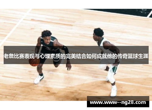 老詹比赛表现与心理素质的完美结合如何成就他的传奇篮球生涯