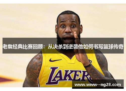 老詹经典比赛回顾：从决杀到逆袭他如何书写篮球传奇