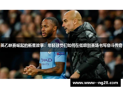 英乙联赛崛起的新星故事：年轻球员们如何在低级别赛场书写奋斗传奇