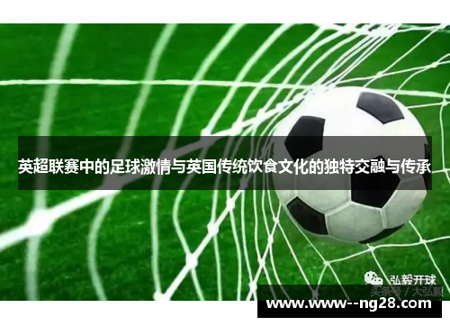 英超联赛中的足球激情与英国传统饮食文化的独特交融与传承