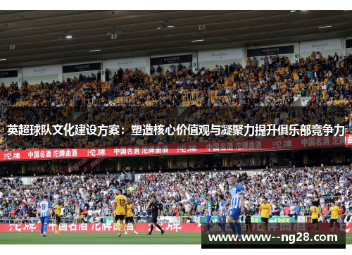 英超球队文化建设方案:塑造核心价值观与凝聚力提升俱乐部竞争力 英超球队文化建设方案:塑造核心价值观与凝聚力提升俱乐部竞争力