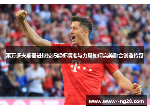 莱万多夫斯基进球技巧解析精准与力量如何完美融合创造传奇