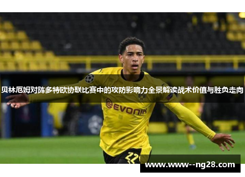 贝林厄姆对阵多特欧协联比赛中的攻防影响力全景解读战术价值与胜负走向 贝林厄姆对阵多特欧协联比赛中的攻防影响力全景解读战术价值与胜负走向