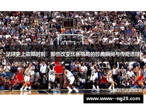 足球史上震撼时刻:那些改变比赛格局的经典瞬间与传奇进球 足球史上震撼时刻:那些改变比赛格局的经典瞬间与传奇进球