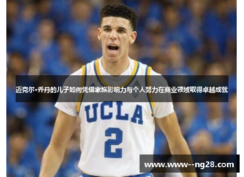 迈克尔·乔丹的儿子如何凭借家族影响力与个人努力在商业领域取得卓越成就