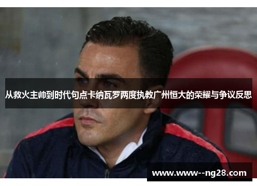 从救火主帅到时代句点卡纳瓦罗两度执教广州恒大的荣耀与争议反思