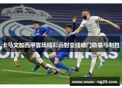 卡马文加西甲客场精彩远射变线破门助皇马制胜 卡马文加西甲客场精彩远射变线破门助皇马制胜
