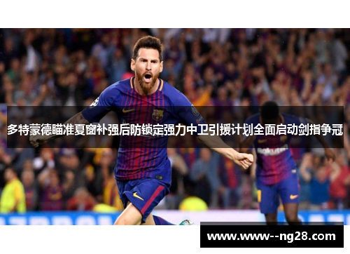 多特蒙德瞄准夏窗补强后防锁定强力中卫引援计划全面启动剑指争冠 多特蒙德瞄准夏窗补强后防锁定强力中卫引援计划全面启动剑指争冠