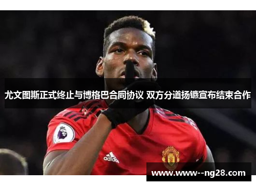 尤文图斯正式终止与博格巴合同协议 双方分道扬镳宣布结束合作