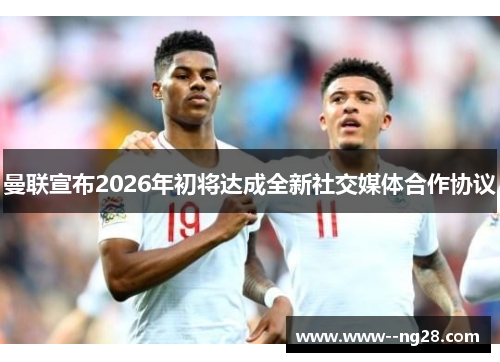 曼联宣布2026年初将达成全新社交媒体合作协议