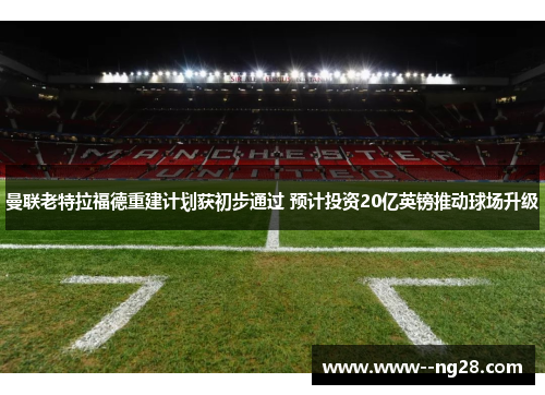 曼联老特拉福德重建计划获初步通过 预计投资20亿英镑推动球场升级
