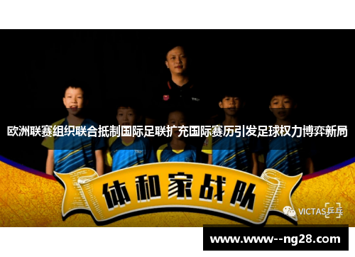 欧洲联赛组织联合抵制国际足联扩充国际赛历引发足球权力博弈新局