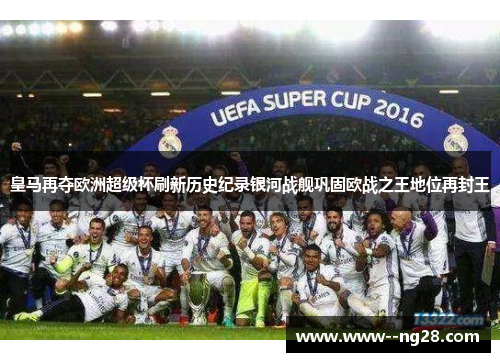 皇马再夺欧洲超级杯刷新历史纪录银河战舰巩固欧战之王地位再封王 皇马再夺欧洲超级杯刷新历史纪录银河战舰巩固欧战之王地位再封王