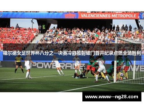 福尔德女足世界杯八分之一决赛冷静推射破门首开纪录点燃全场胜利 福尔德女足世界杯八分之一决赛冷静推射破门首开纪录点燃全场胜利