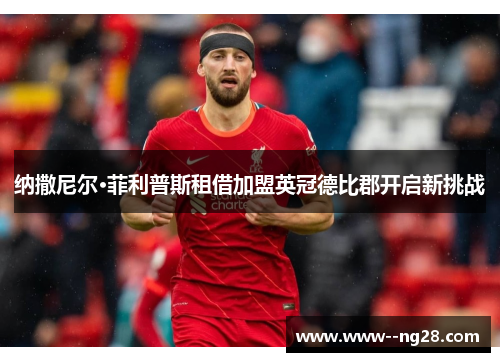 纳撒尼尔·菲利普斯租借加盟英冠德比郡开启新挑战 纳撒尼尔·菲利普斯租借加盟英冠德比郡开启新挑战