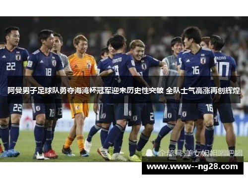 阿曼男子足球队勇夺海湾杯冠军迎来历史性突破 全队士气高涨再创辉煌