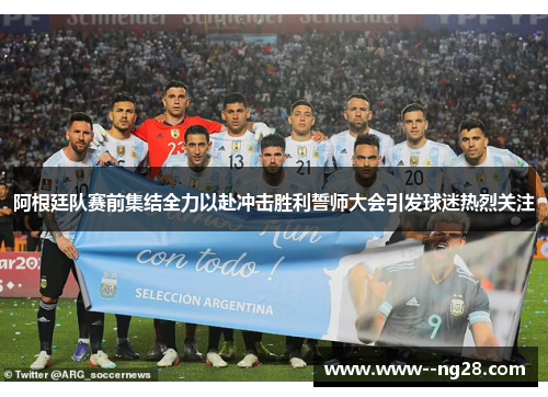 阿根廷队赛前集结全力以赴冲击胜利誓师大会引发球迷热烈关注