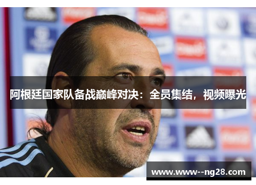 阿根廷国家队备战巅峰对决：全员集结，视频曝光