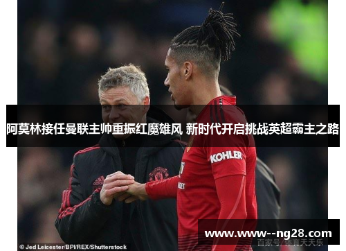 阿莫林接任曼联主帅重振红魔雄风 新时代开启挑战英超霸主之路