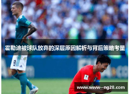 霍勒迪被球队放弃的深层原因解析与背后策略考量