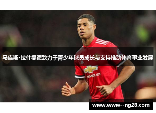 马库斯·拉什福德致力于青少年球员成长与支持推动体育事业发展