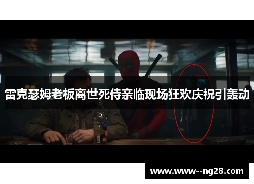雷克瑟姆老板离世死侍亲临现场狂欢庆祝引轰动 雷克瑟姆老板离世死侍亲临现场狂欢庆祝引轰动