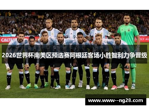 2026世界杯南美区预选赛阿根廷客场小胜智利力争晋级 2026世界杯南美区预选赛阿根廷客场小胜智利力争晋级