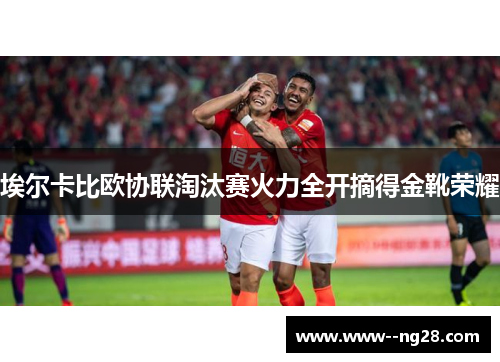 埃尔卡比欧协联淘汰赛火力全开摘得金靴荣耀