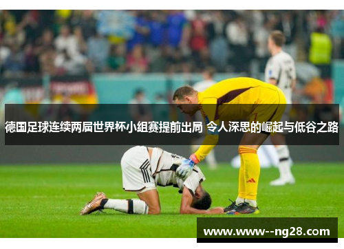 德国足球连续两届世界杯小组赛提前出局 令人深思的崛起与低谷之路