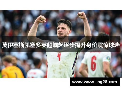 莫伊塞斯凯塞多英超崛起逐步提升身价震惊球迷 莫伊塞斯凯塞多英超崛起逐步提升身价震惊球迷