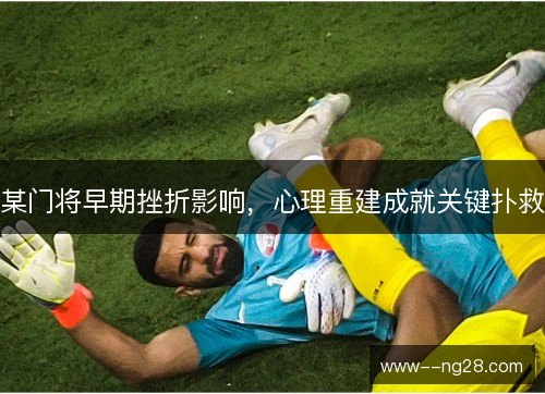 某门将早期挫折影响，心理重建成就关键扑救