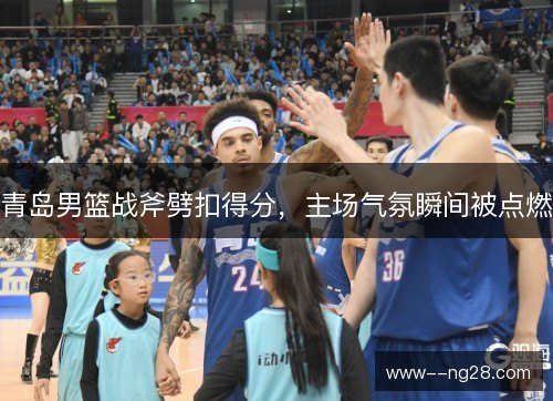 青岛男篮战斧劈扣得分，主场气氛瞬间被点燃