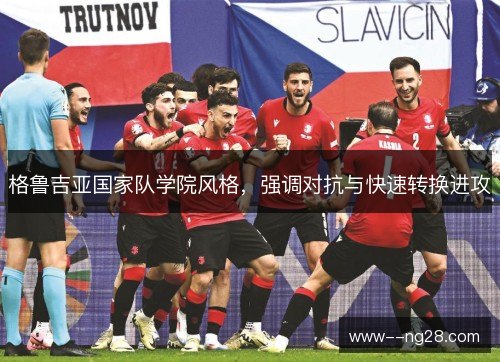 格鲁吉亚国家队学院风格,强调对抗与快速转换进攻 格鲁吉亚国家队学院风格,强调对抗与快速转换进攻