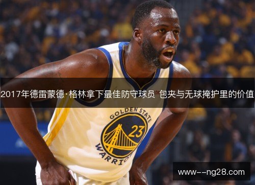 2017年德雷蒙德·格林拿下最佳防守球员 包夹与无球掩护里的价值 2017年德雷蒙德·格林拿下最佳防守球员 包夹与无球掩护里的价值